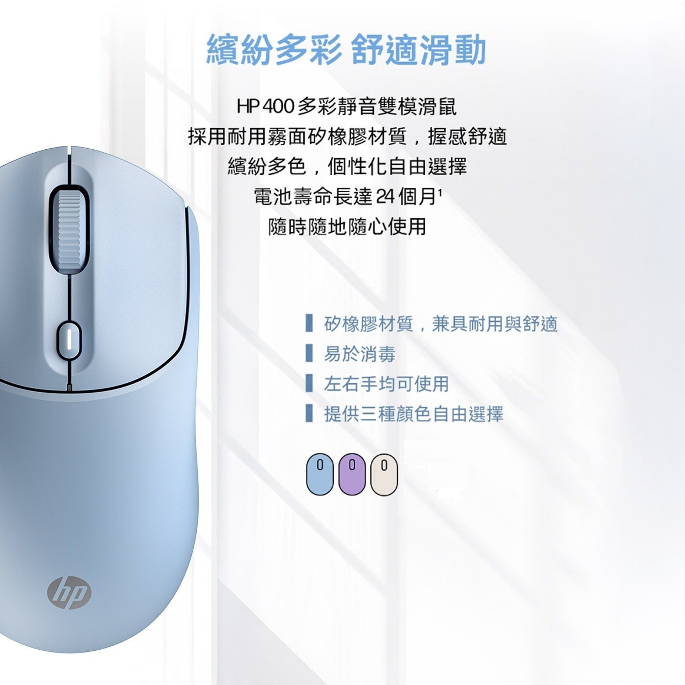 繽紛多彩 舒適滑動 HP400 多彩靜音雙模滑鼠 採用耐用霧面矽橡膠材質,握感舒適 繽紛多色,個性化自由選擇 電池壽命長達 24 個月 x1 隨時隨地隨心使用 hp 矽橡膠材質...
