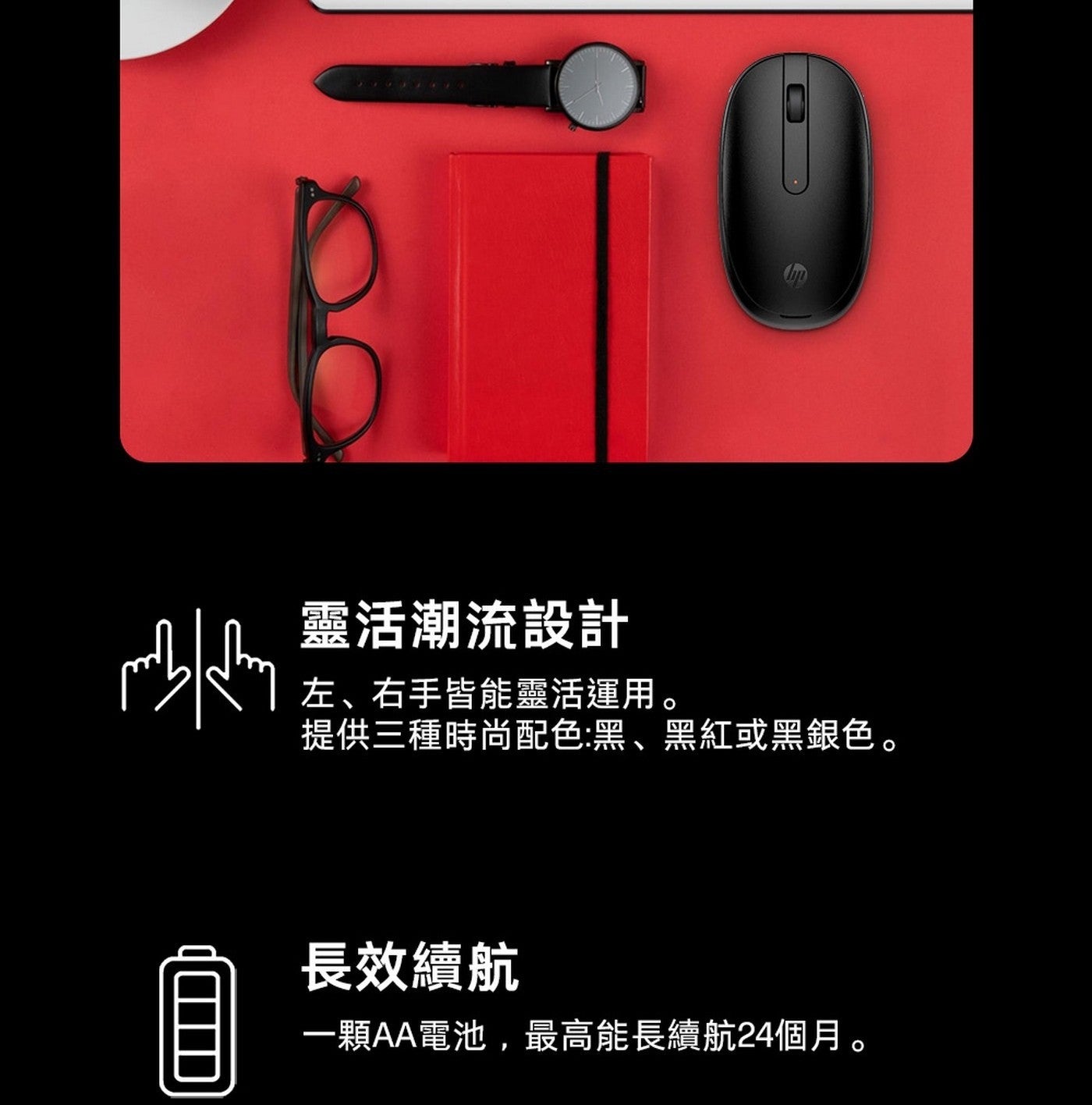 靈活潮流設計 左右手皆能靈活運用 提供 3 種時尚配色黑黑紅或黑銀色 長效續航 x1 顆 AA 電池,最高能長續航 24 個月