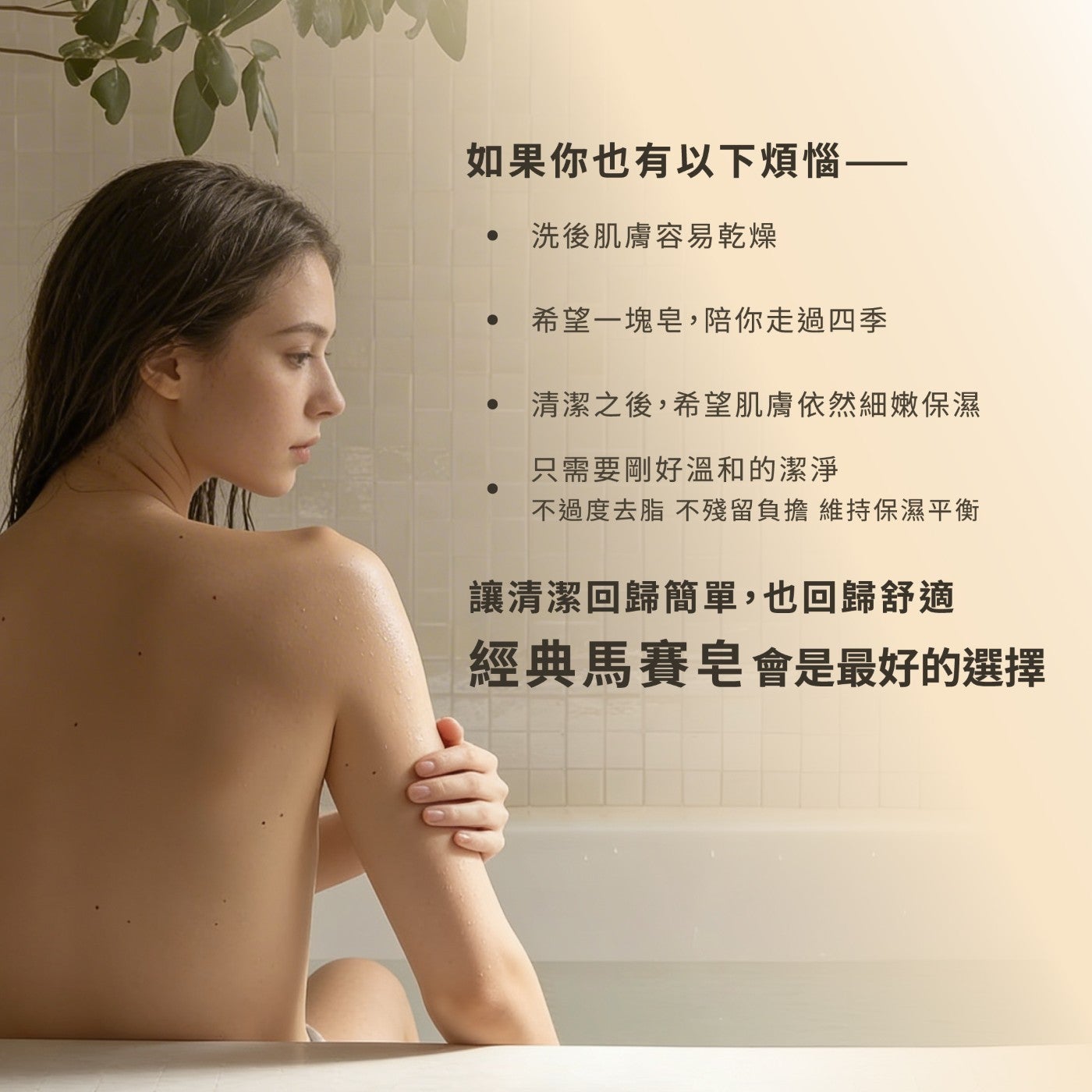 如果你也有以下煩惱洗後肌膚容易乾燥希望 1 塊皂,陪你走過 4 季清潔之後,希望肌膚依然細嫩保濕只需要剛好溫和的潔淨不過度去脂不殘留負擔維持保濕平衡讓清潔回歸簡單,也回歸舒適經典馬賽皂會是最好的選擇