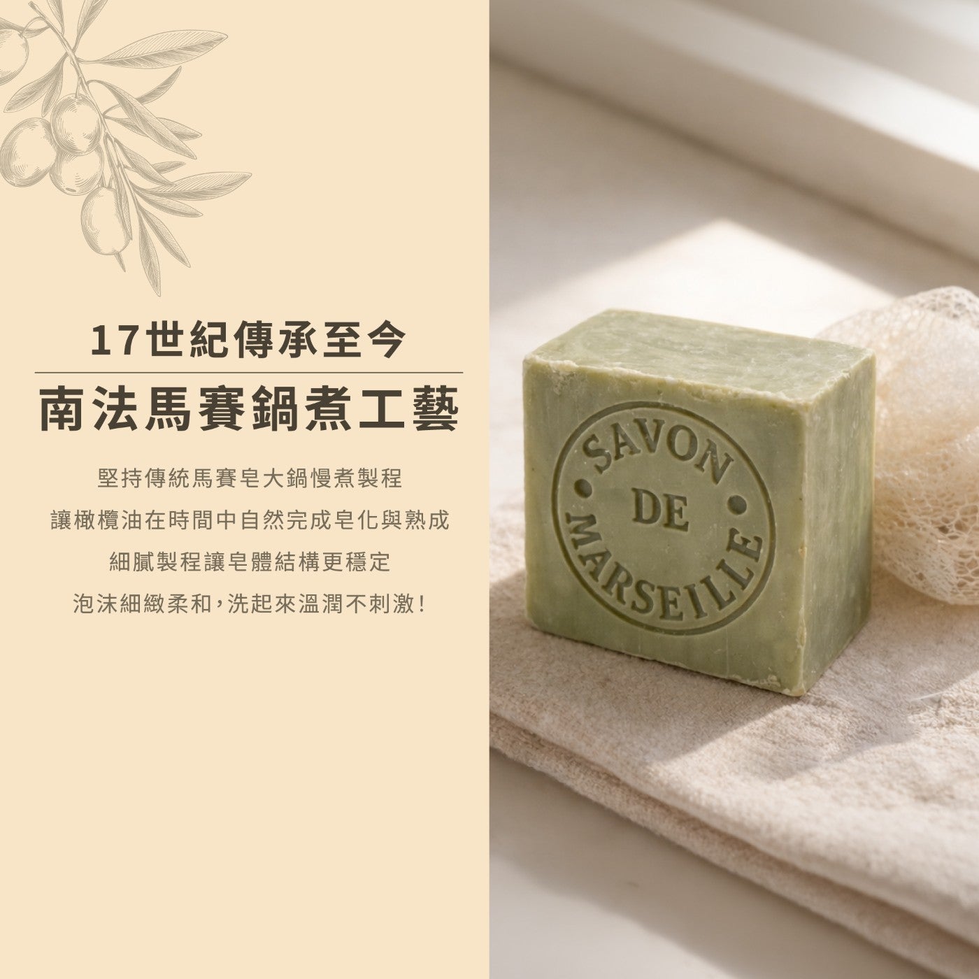 17 世紀傳承至今南法馬賽鍋煮工藝堅持傳統馬賽皂大鍋慢煮製程讓橄欖油在時間中自然完成皂化與熟成細膩製程讓皂體結構更穩定泡沫細緻柔和,洗起來溫潤不刺激!