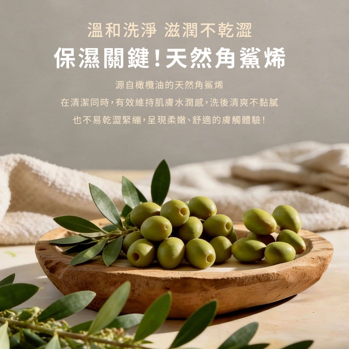 溫和洗淨滋潤不乾澀保濕關鍵!天然角鯊烯源自橄欖油的天然角鯊烯在清潔同時,有效維持肌膚水潤感,洗後清爽不黏膩也不易乾澀緊繃,呈現柔嫩舒適的膚觸體驗!