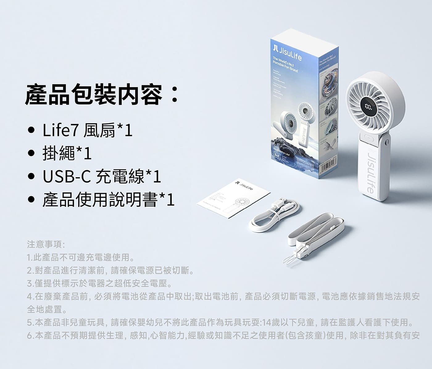 產品包裝内容 Life7 風扇1 掛繩1 充電線1 產品使用說明書1 JL JisuLife The Worlds Portable Fan Brand Jisutife 注意事項 1.