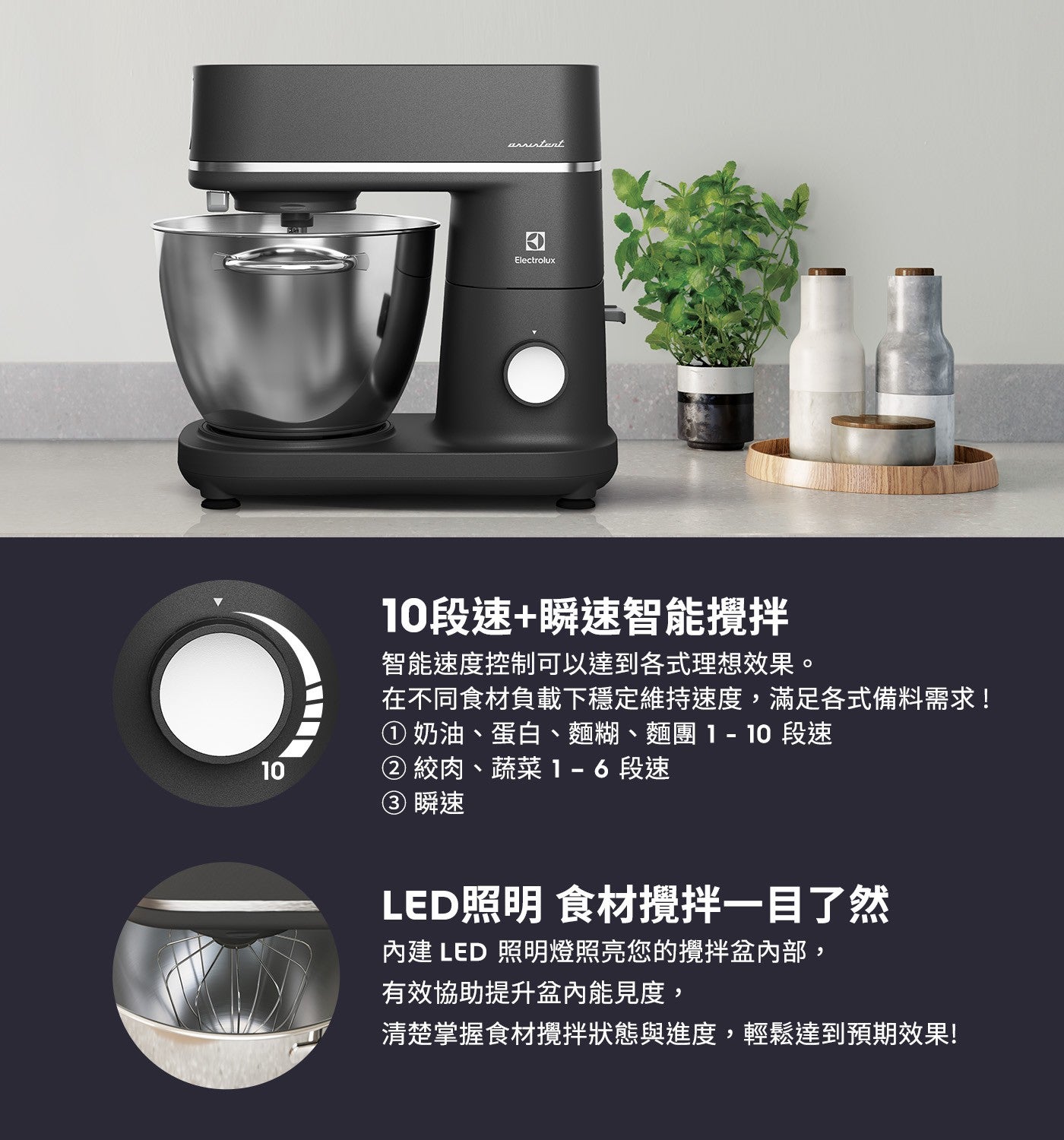 arrestant Electrolux 10 段速瞬速智能攪拌 智能速度控制可以達到各式理想效果 在不同食材負載下穩定維持速度,滿足各式備料需求
