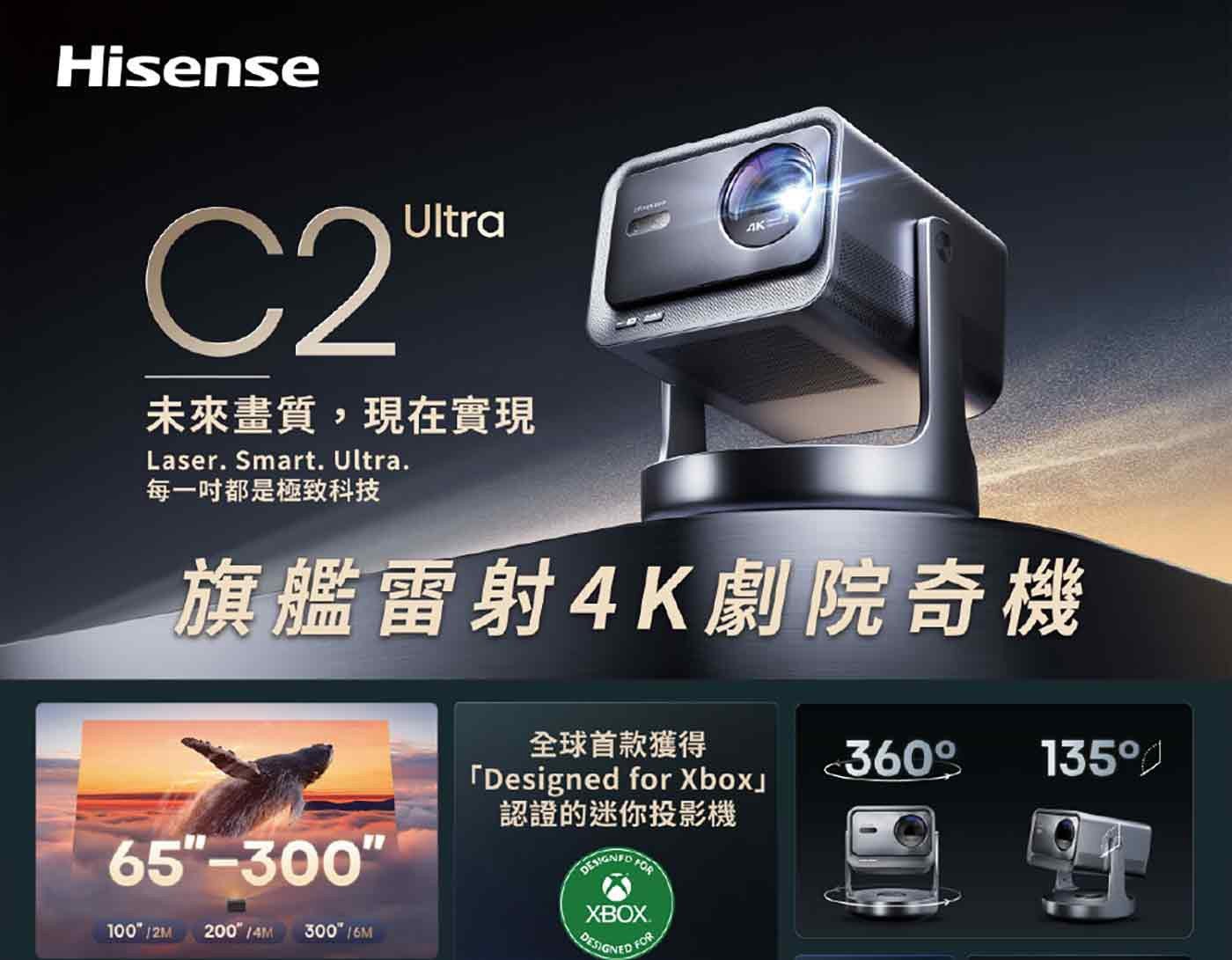 Hisense C2 Ultra 未來畫質,現在實現 Ultra. 每 1 吋都是極致科技 旗艦雷射 4K 劇院奇機 全球首款獲得 for 認證的迷你投影機 DESIGNED FOR XBOX