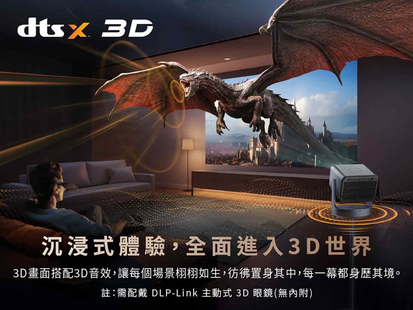 dtsx 沉浸式體驗,全面進入 3D 世界 3D 畫面搭配 3D 音效,讓每個場景栩栩如生,彷彿置身其中,每 1 幕都身歷其境 註:需配戴 主動式 眼鏡無內附