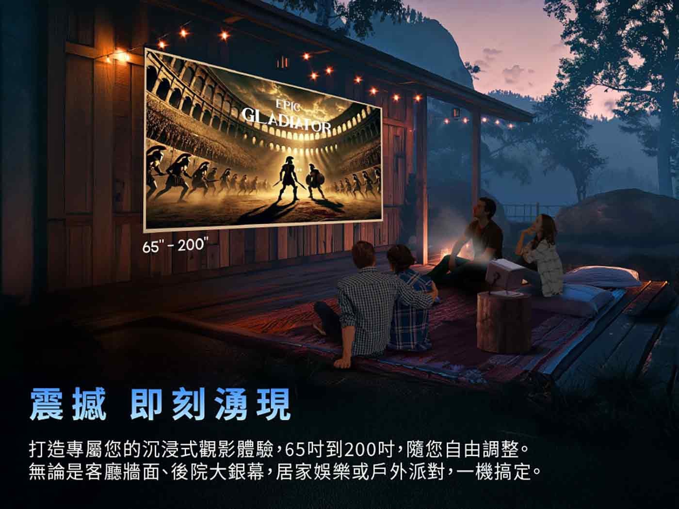 EPIC GLADIATOR 震撼 即刻湧現 打造專屬您的沉浸式觀影體驗,65 吋到 200 吋,隨您自由調整 無論是客廳牆面後院大銀幕,居家娛樂或戶外派對,1 機搞定