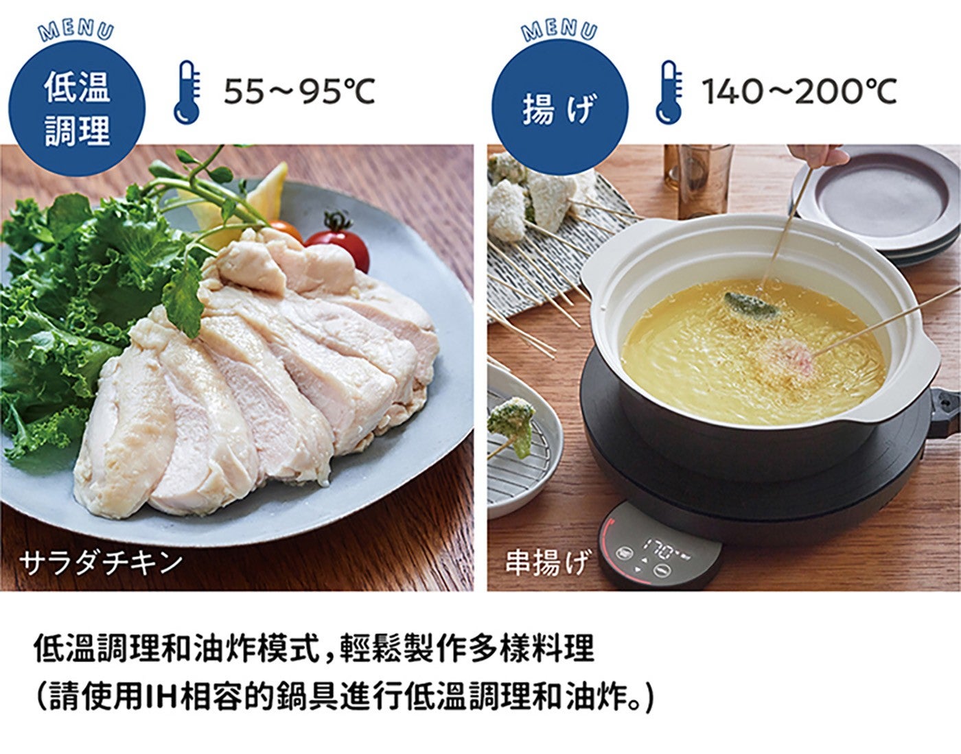 MENU 低温 揚 調理 串揚 低温調理和油炸模式,輕鬆製作多様料理 請使用 IH 相容的鍋具進行低温調理和油炸