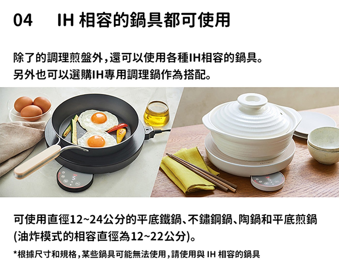 IH 相容的鍋具都可使用 除了的調理煎盤外,還可以使用各種 IH 相容的鍋具 另外也可以選購 IH 專用調理鍋作為搭配