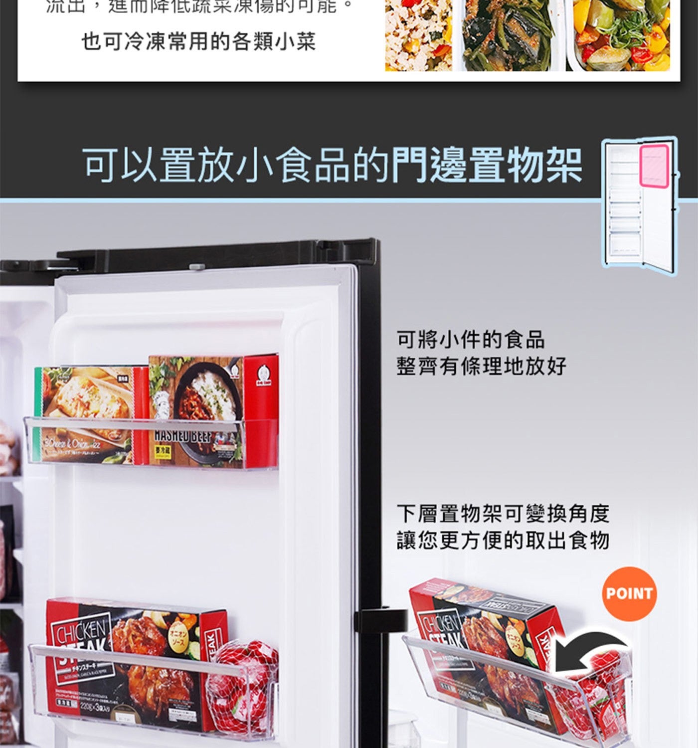 可以置放小食品的門邊置物架 可將小件的食品整齊有條理地放好 下層置物架可變換角度讓您更方便的取出食物
