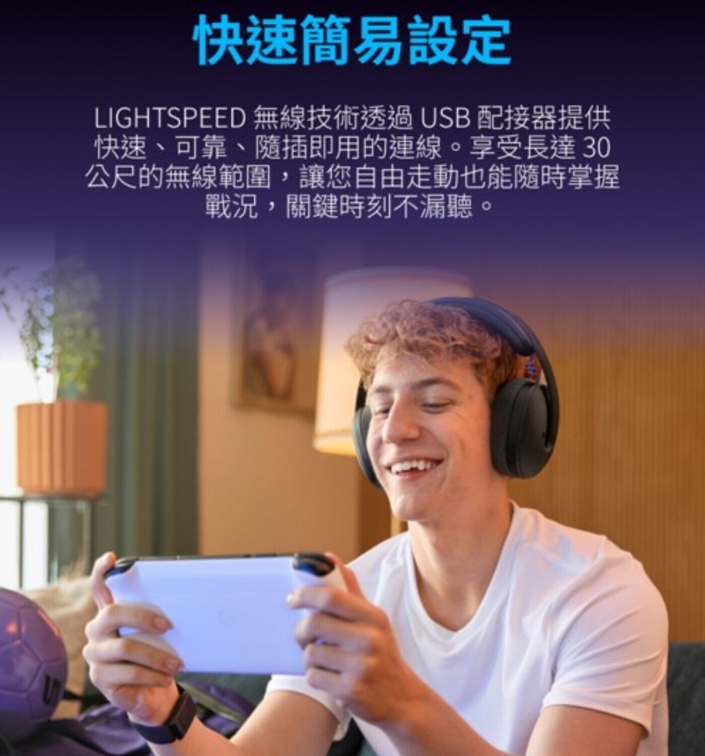 快速簡易設定 LIGHTSPEED 無線技術透過 USB 配接器提供快速可靠隨插即用的連線享受長達 30 公尺的無線範圍,讓您自由走動也能隨時掌握戰況,關鍵時刻不漏聽