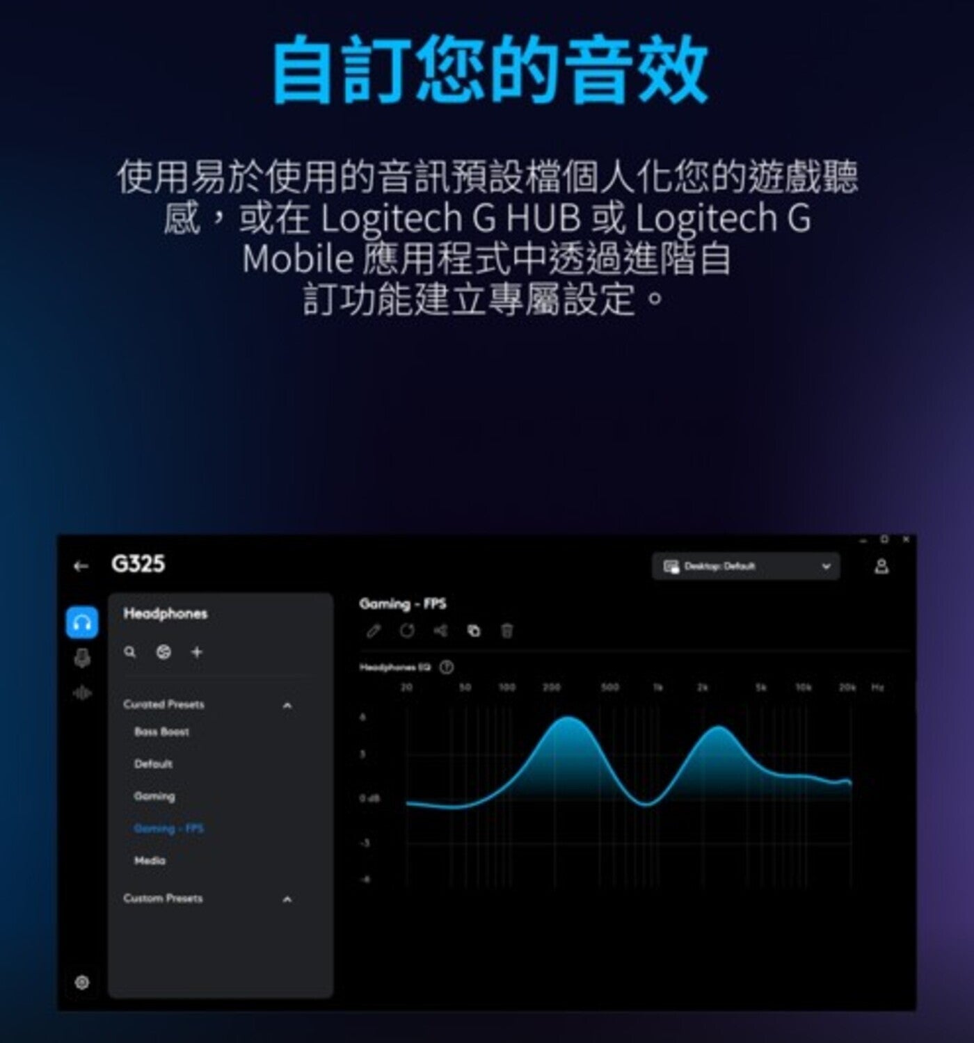 自訂您的音效使用易於使用的音訊預設個人化您的遊戲聽感,或在 Logitech G HUB 或 Logitech G Mobile 應用程式中透過進階自訂功能建立專屬設定 G325