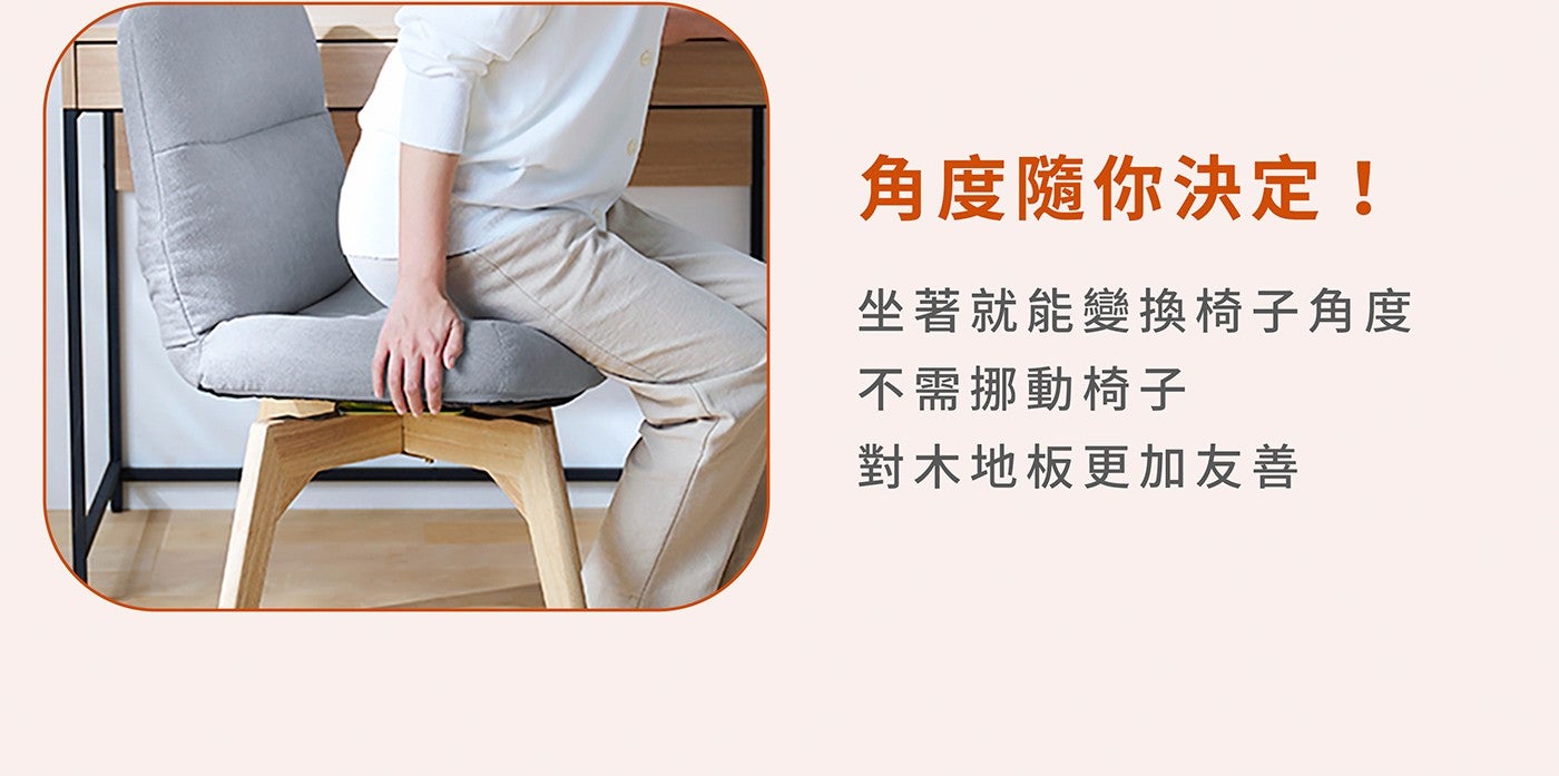 角度隨你決定! 坐著就能變換椅子角度不需挪動椅子對木地板更加友善