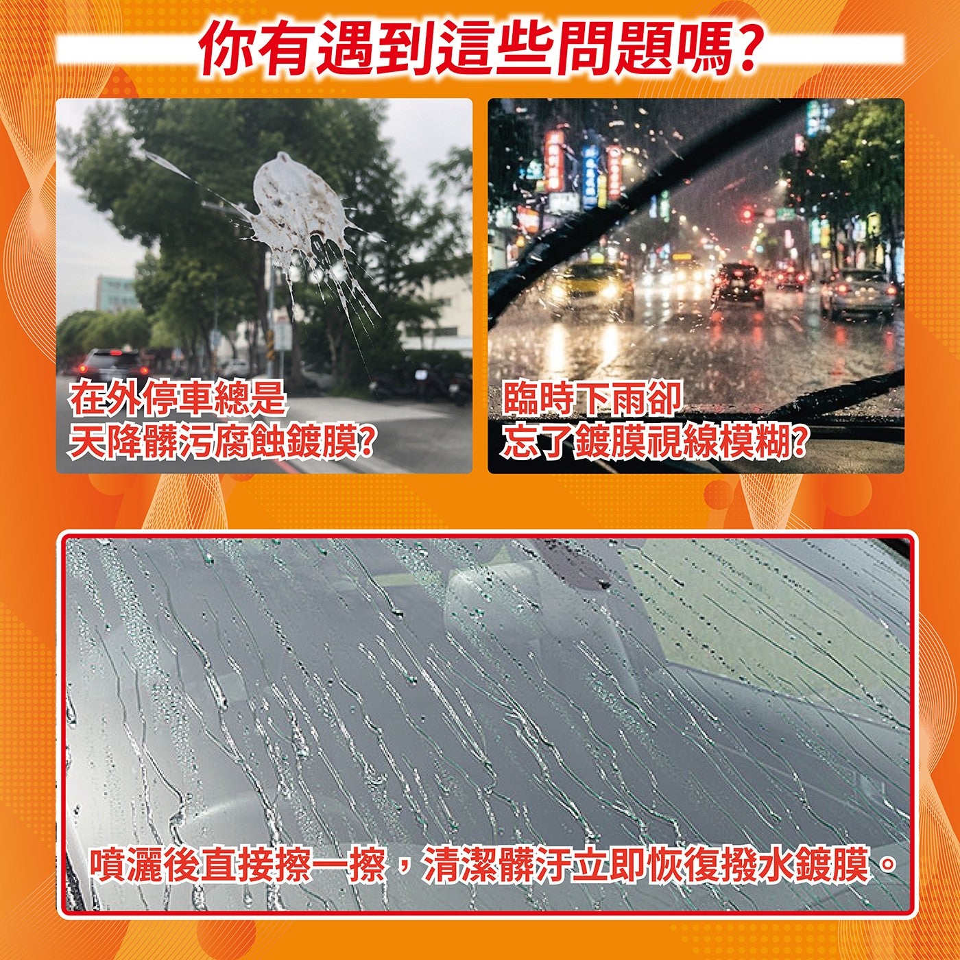 你有遇到這些問題嗎? 在外停車總是 臨時下雨卻 天降髒污腐蝕鍍膜? 忘了鍍膜視線模糊? 噴灑後直接擦1擦,清潔髒汙立即恢復撥水鍍膜。