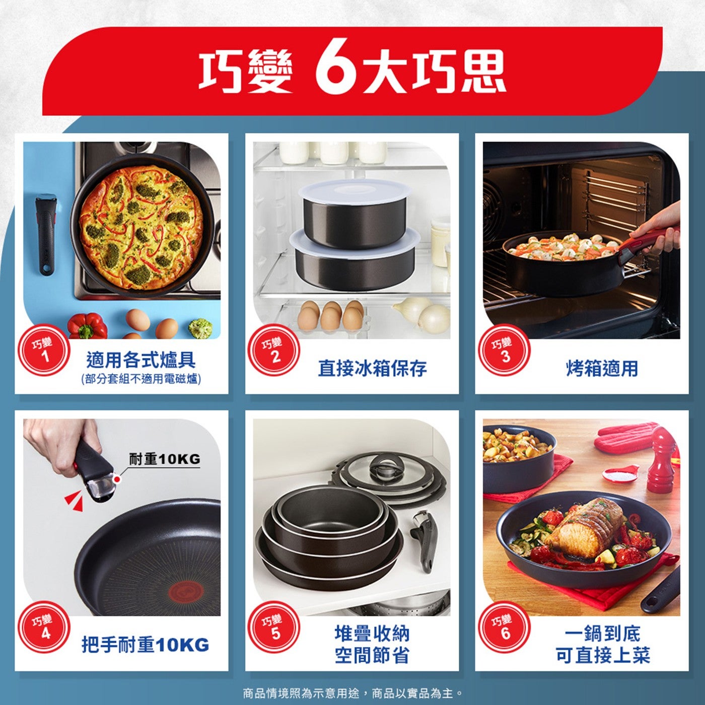 巧變 6 大巧思 部分套組不適用電磁爐 適用各式爐具 直接冰箱保存 烤箱適用 耐重 10KG 把手耐重 10KG 堆疊收納 空間節省 1 鍋到底 商品情境照為示意用途,商品以實品為主 可直接上菜