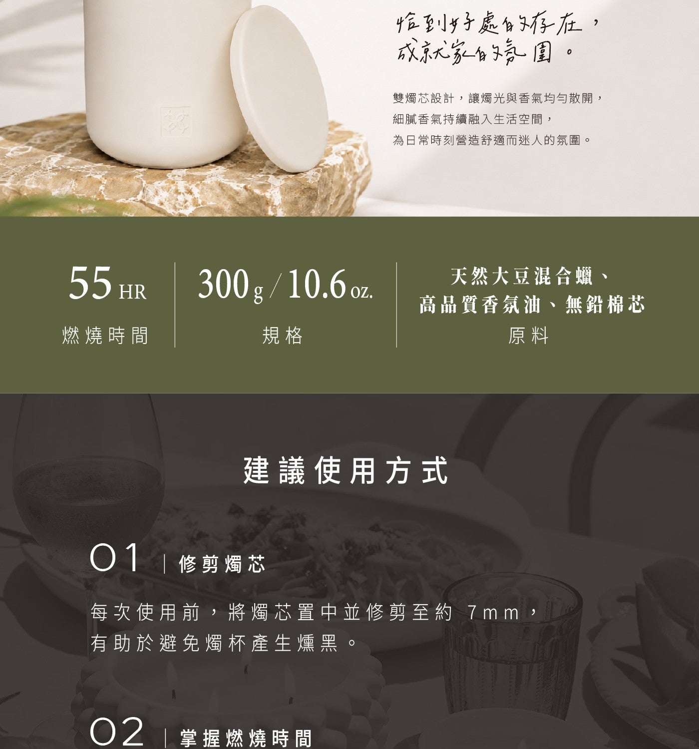 恰到好處的存在, 成就家的氛圍 雙燭芯設計,讓燭光與香氣均勻散開, 細膩香氣持續融入生活空間, 為日常時刻營造舒適而迷人的氛圍
