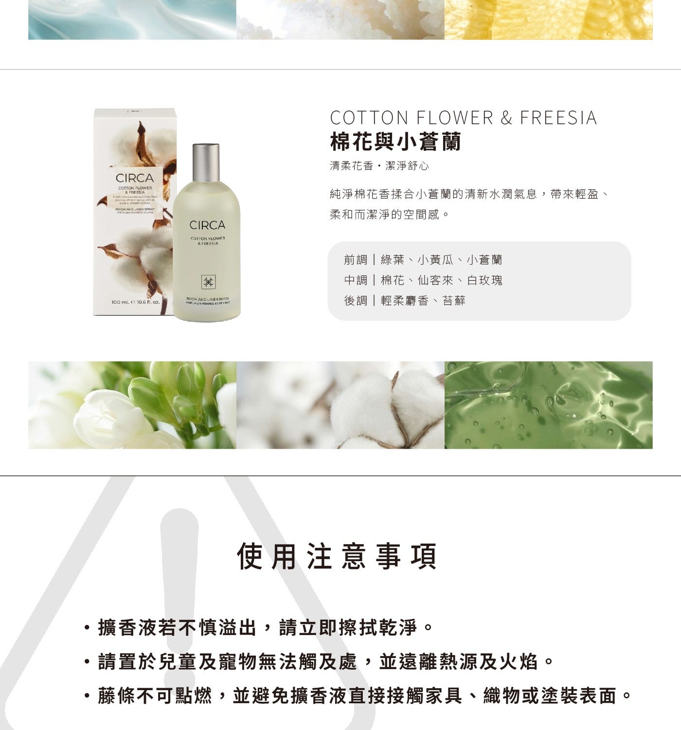 COTTON FLOWER FREESIA 棉花與小蒼蘭 清柔花香,潔淨舒心 純淨棉花香揉合小蒼蘭的清新水潤氣息,帶來輕盈 柔和而潔淨的空間感 前調綠葉小黃瓜小蒼蘭中調棉花仙客來白玫瑰 後調輕柔麝香苔酥