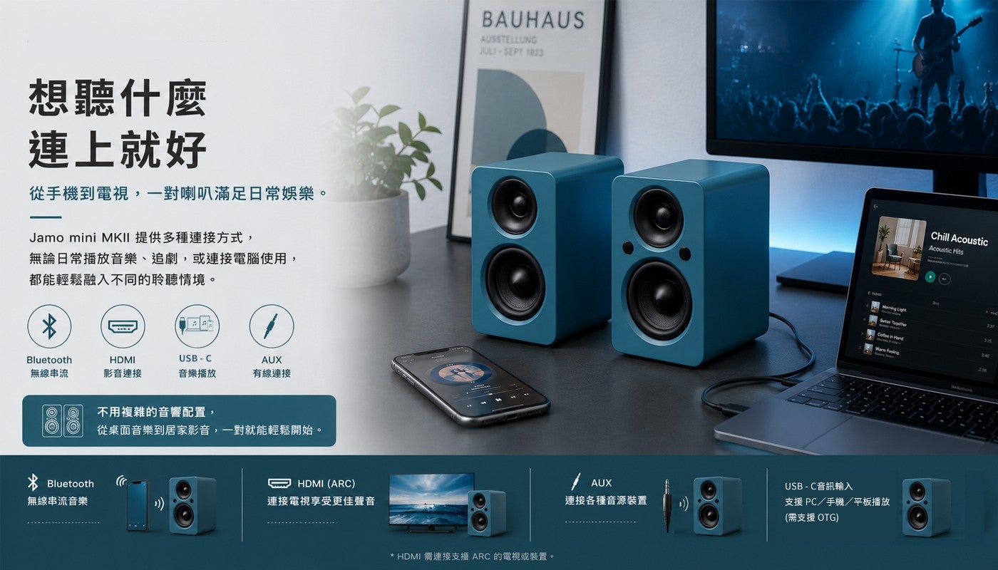 想聽什麼連上就好從手機到電視,一對喇叭滿足日常娛樂 Jamo mini MKII 提供多種連接方式, 無論日常播放音樂、追劇,或連接電腦使用, 都能輕鬆融入不同的聆聽情境無線串流影音連接音樂播放有線連接不用複雜的音響配置, 從桌面音樂到居家影音...
