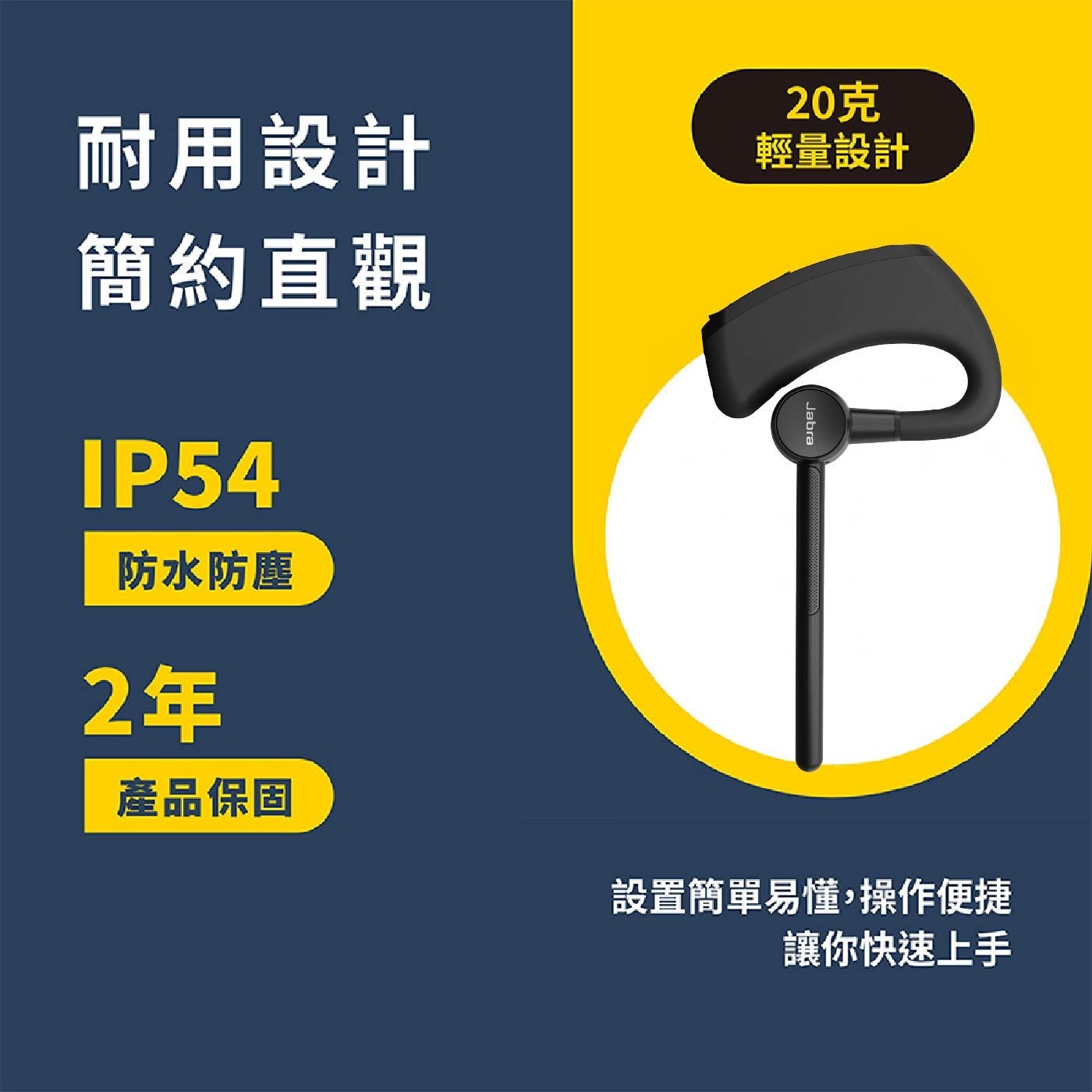 耐用設計簡約直觀防水防塵 2年產品保固 20克輕量設計設置簡單易懂,操作便捷讓你快速上手 Jabra