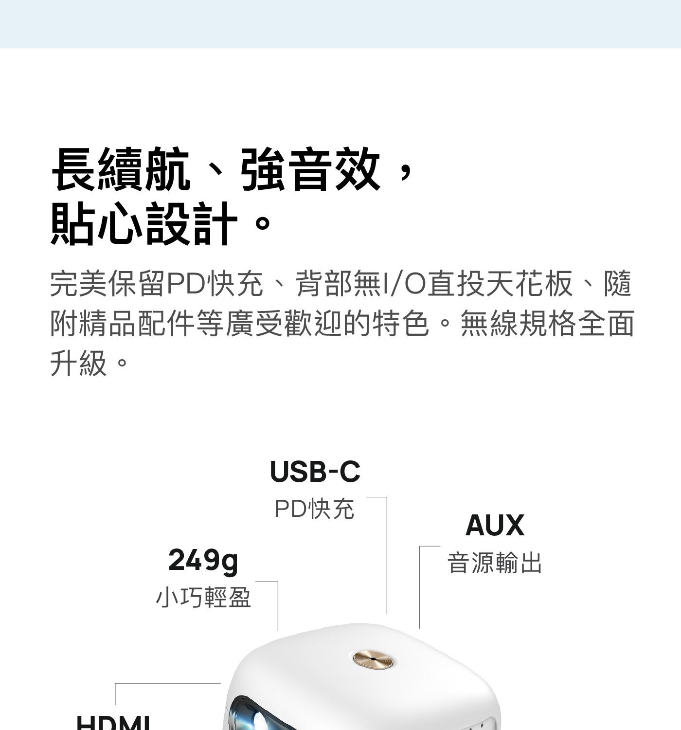 長續航、強音效, 貼心設計完美保留PD快充、背部無I/O直投天花板、隨附精品配件等廣受歡迎的特色無線規格全面升級小巧輕盈 PD快充音源輸出 249g