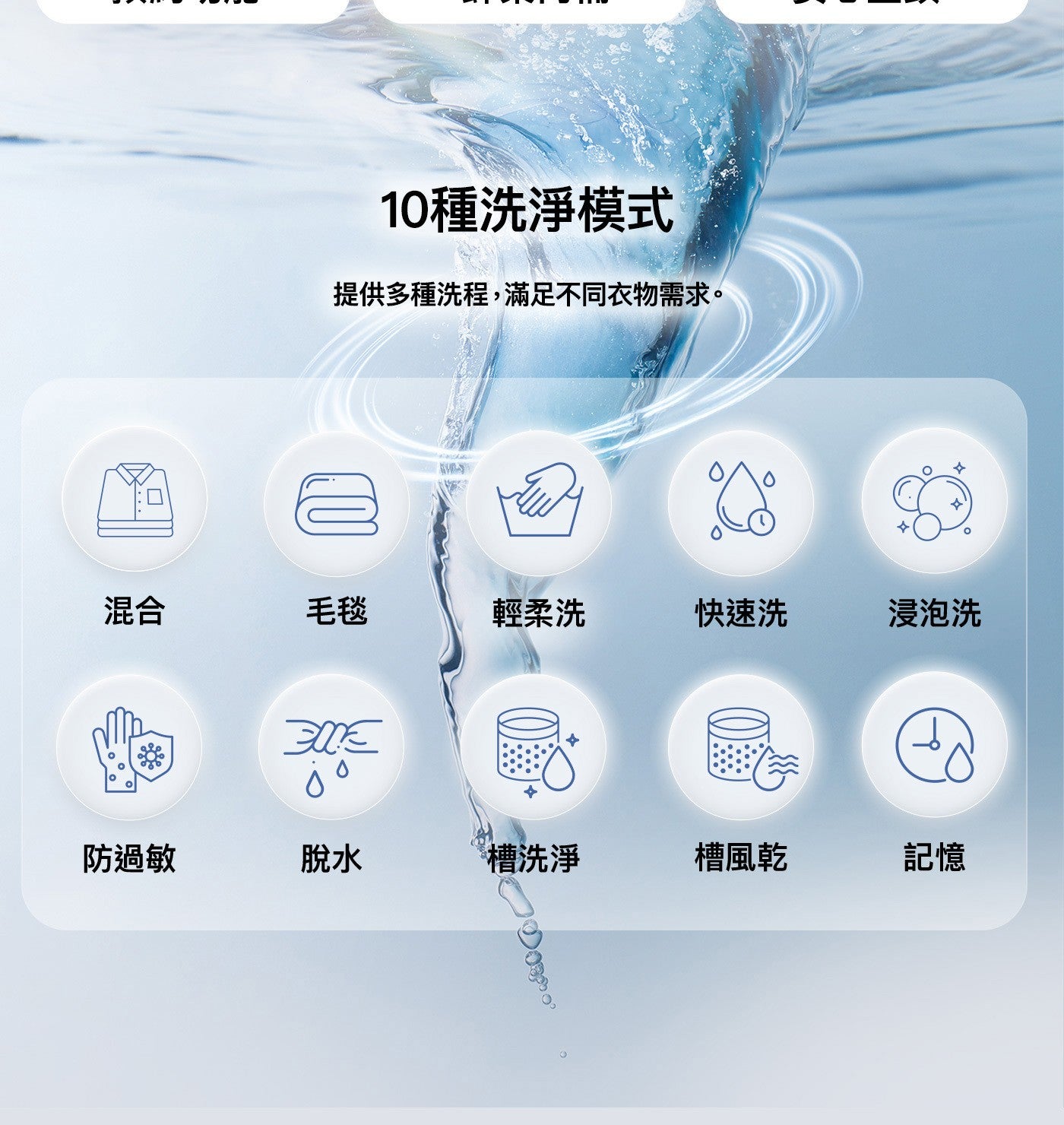 10 種洗淨模式提供多種洗程,滿足不同衣物需求混合毛毯輕柔洗快速洗浸泡洗少防過敏脫水槽洗淨槽風乾記憶