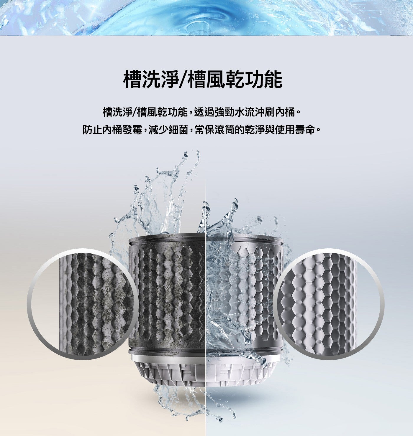 槽洗淨槽風乾功能槽洗淨槽風乾功能,透過強勁水流沖刷內桶防止內桶發霉,減少細菌,常保滾筒的乾淨與使用壽命