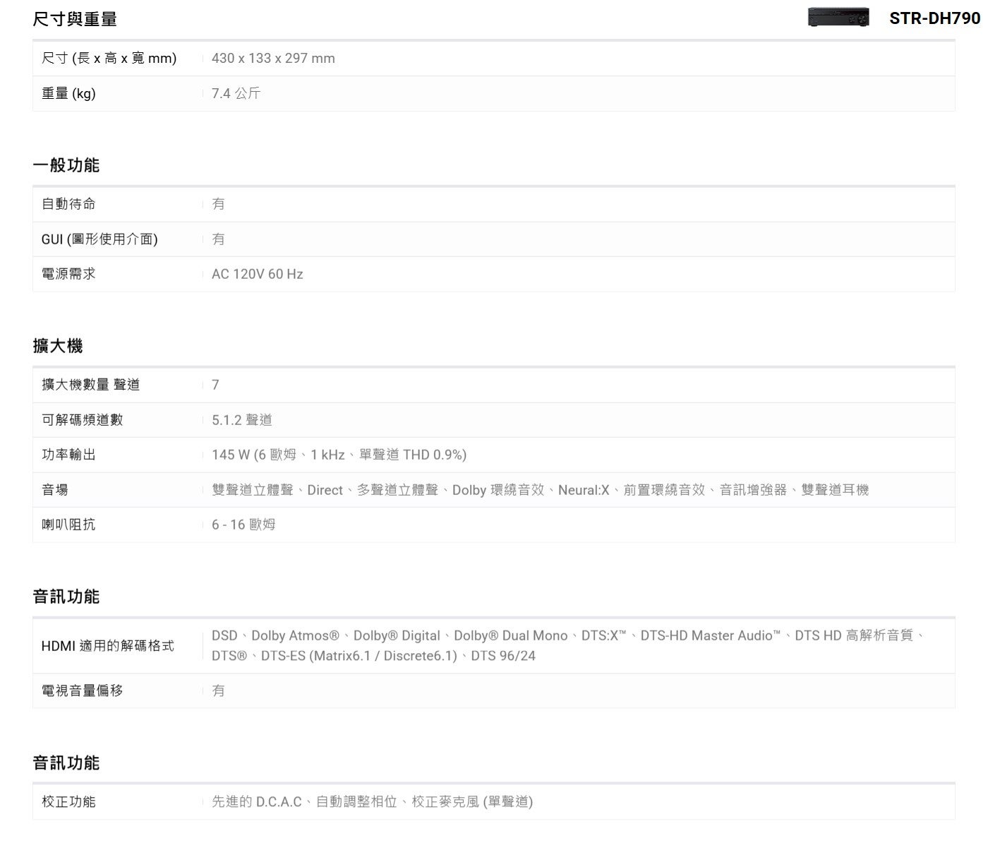 尺寸與重量尺寸長 x 高 x 寬 mm 重量 kg 7.4 公斤一般功能自動待命有 GUI 圖形使用介面有電源需求擴大機擴大機數量聲道可解碼頻道數功率輸出音場喇叭阻抗音訊功能 5.1.2 聲道 145 W 6歐姆、1kHz、單聲道 THD0.