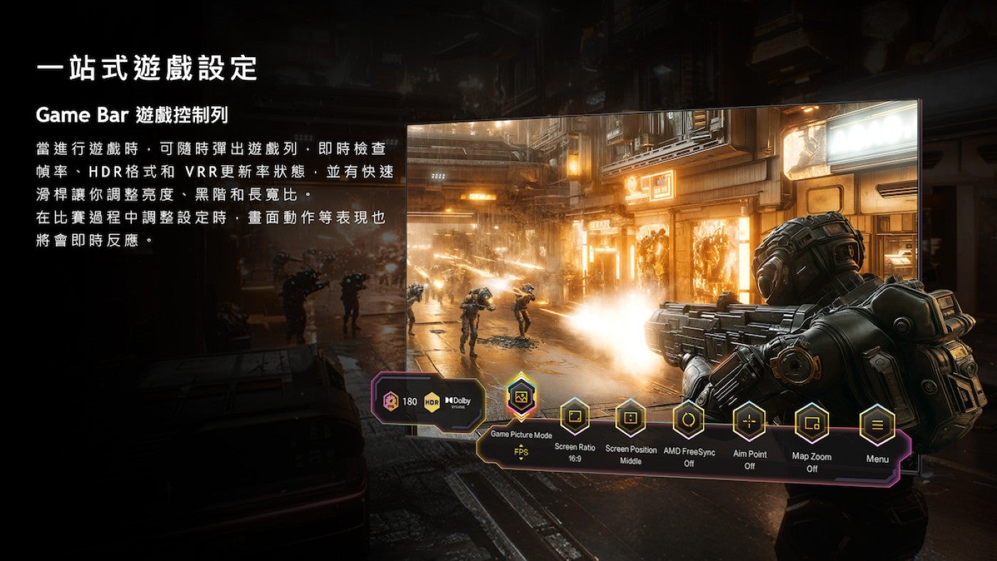 一站式遊戲設定 Game Bar 遊戲控制列當進行遊戲時,可隨時彈出遊戲列,即時檢查幀率、HDR格式和 VRR更新率狀態,並有快速滑桿讓你調整亮度、黑階和長寬比在比賽過程中調整設定時,畫面動作等表現也將會即時反應回