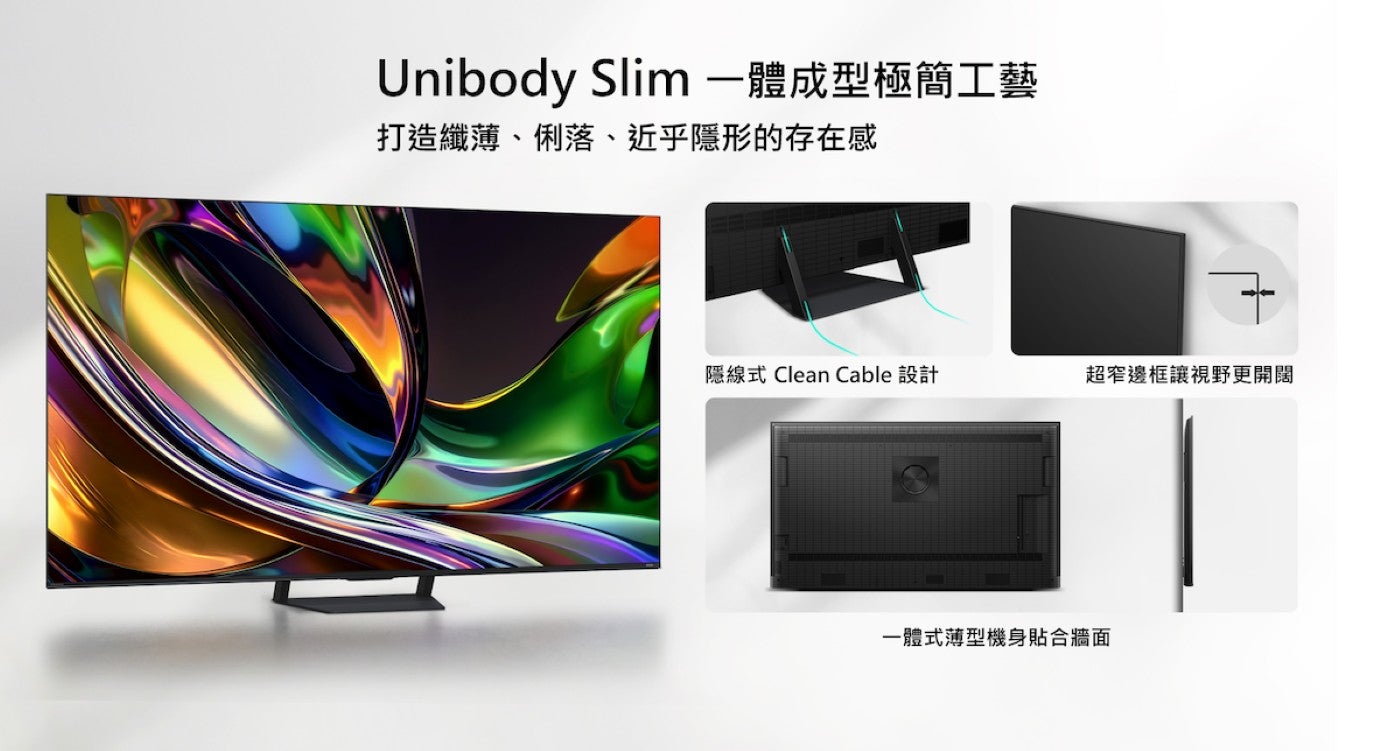 Unibody Slim 一體成型極簡工藝打造纖薄、俐落、近乎隱形的存在感隱線式 Clean Cable 設計超窄邊框讓視野更開闊一體式薄型機身貼合牆面