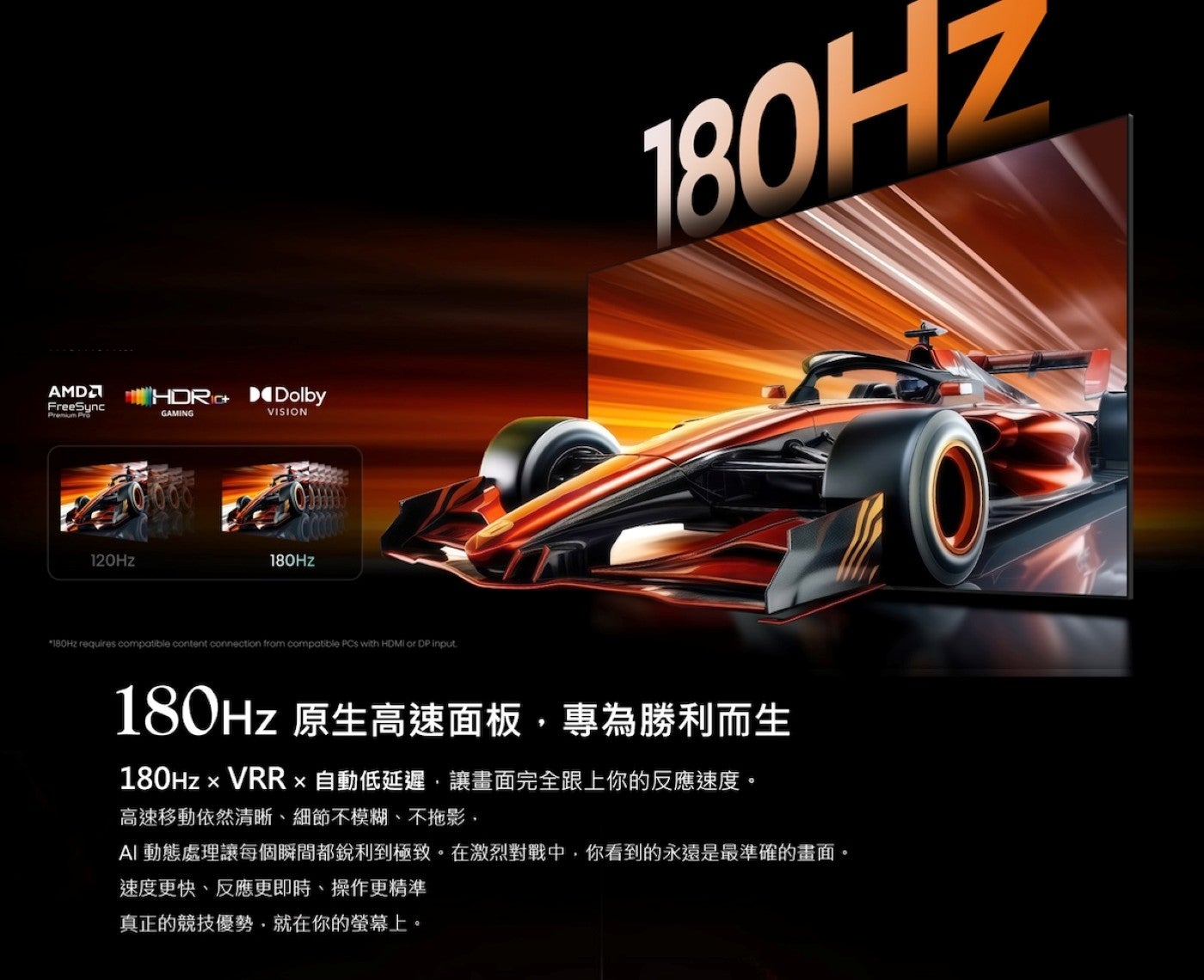 180Hz 原生高速面板,專為勝利而生 180HzxVRRx自動低延遲,讓畫面完全跟上你的反應速度高速移動依然清晰、細節不模糊、不拖影, AI 動態處理讓每個瞬間都銳利到極致在激烈對戰中,你看到的永遠是最準確的畫面速度更快、反應更即時...