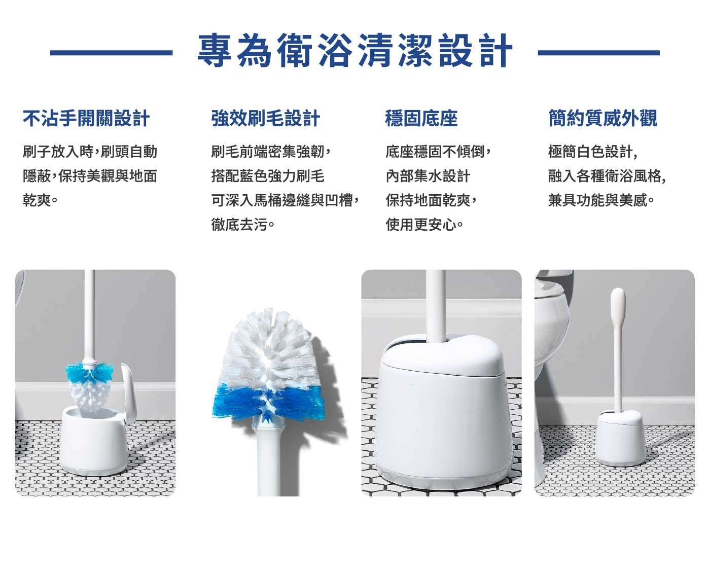 不沾手開關設計 刷子放入時,刷頭自動 隱蔽,保持美觀與地面 乾爽。