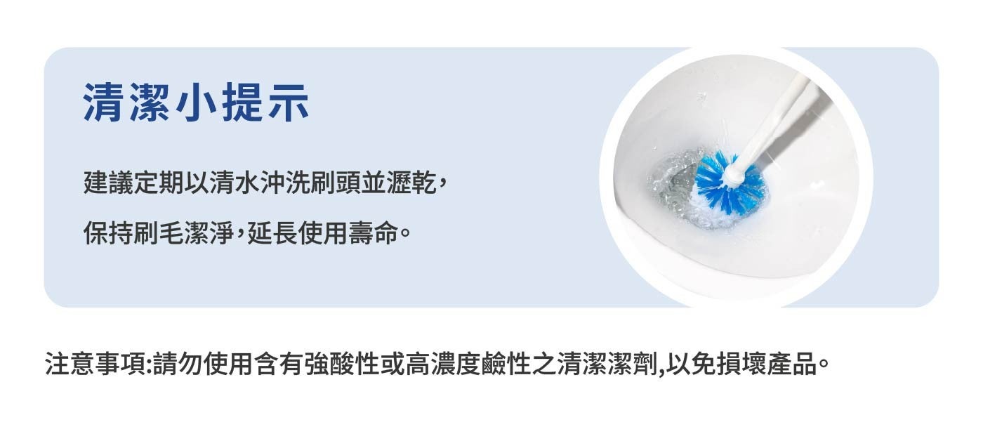 清潔小提示 建議定期以清水沖洗刷頭並瀝乾, 保持刷毛潔淨,延長使用壽命。 注意事項:請勿使用含有強酸性或高濃度鹼性之清潔潔劑,以免損壞產品。