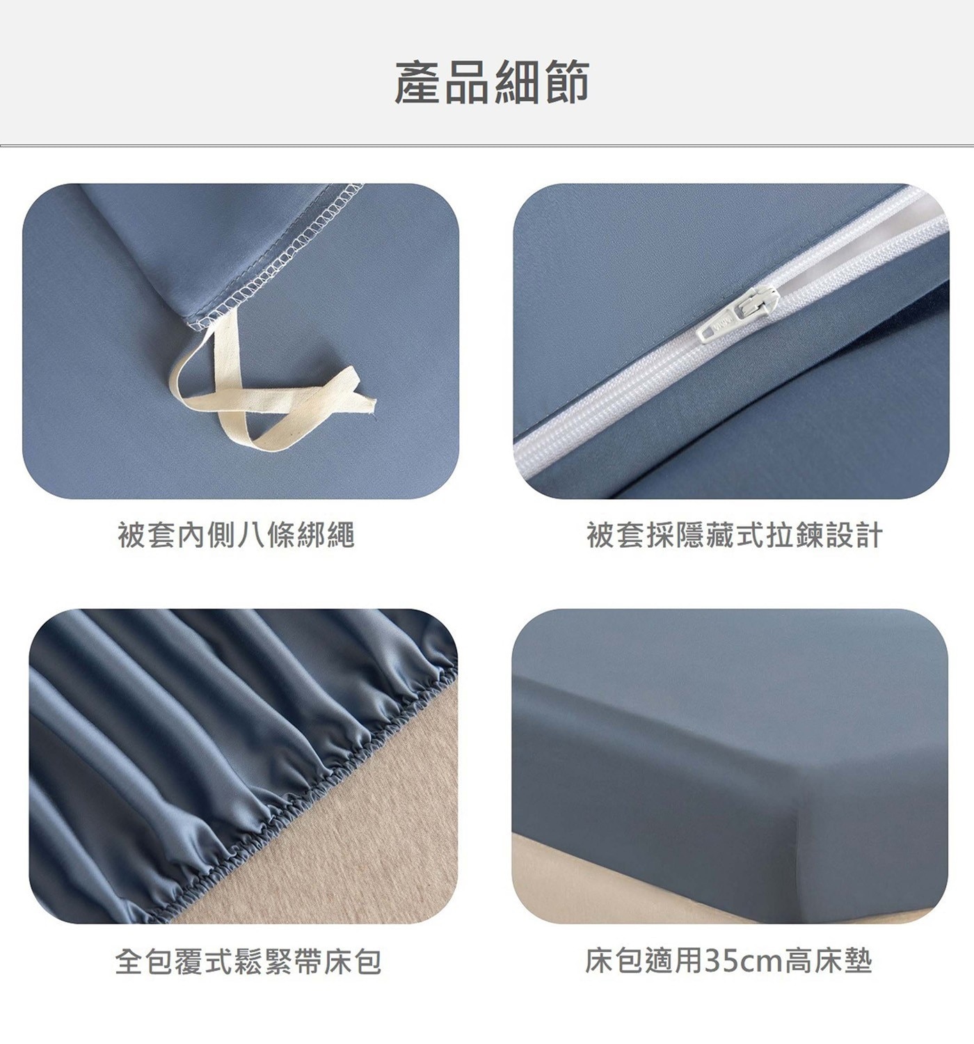 產品細節被套內側八條綁繩被套採隱藏式拉鍊設計全包覆式鬆緊帶床包床包適用35cm高床墊