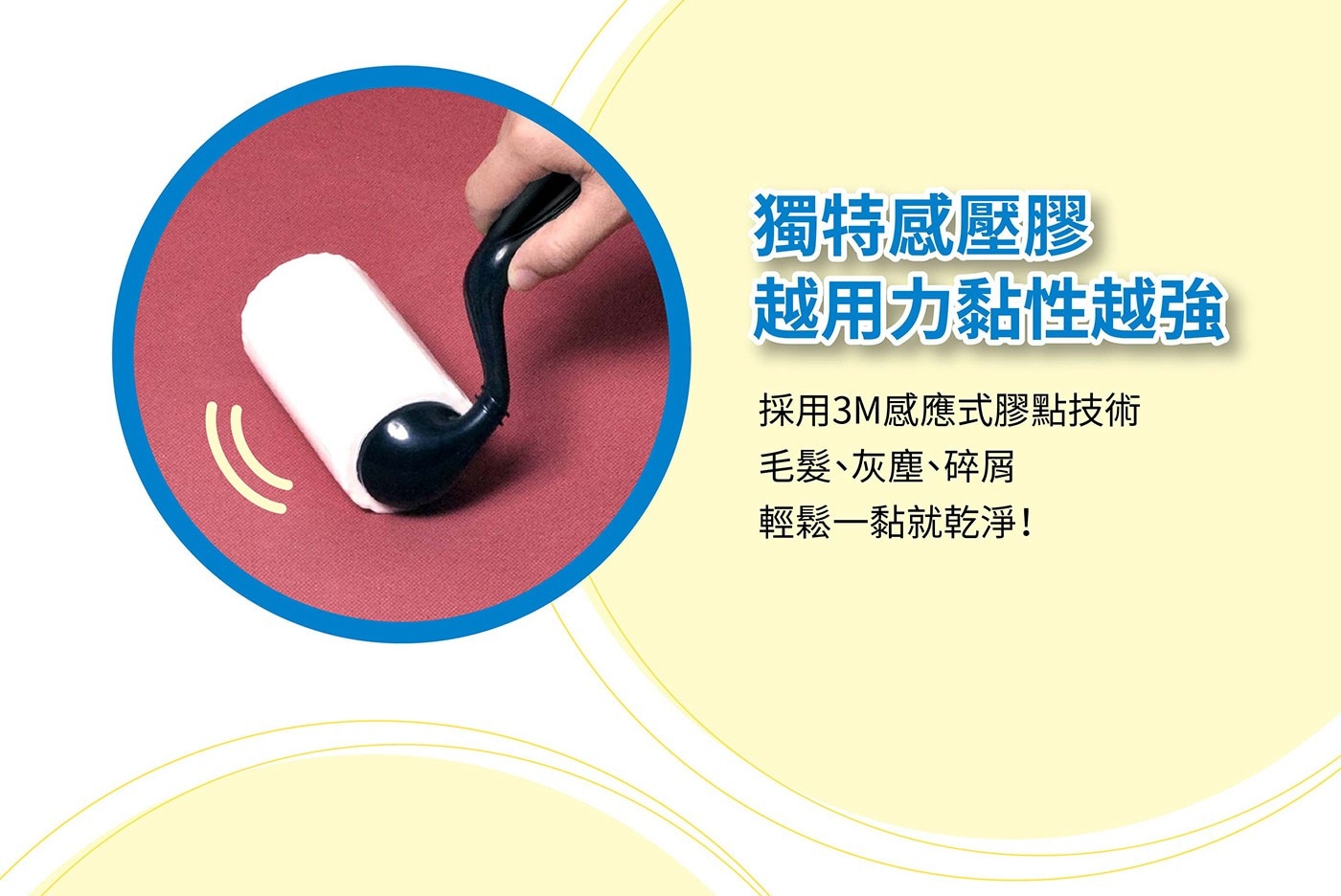 獨特感壓膠 越用力黏性越強 採用3M感應式膠點技術 毛髮、灰塵、碎屑 輕鬆1黏就乾淨!