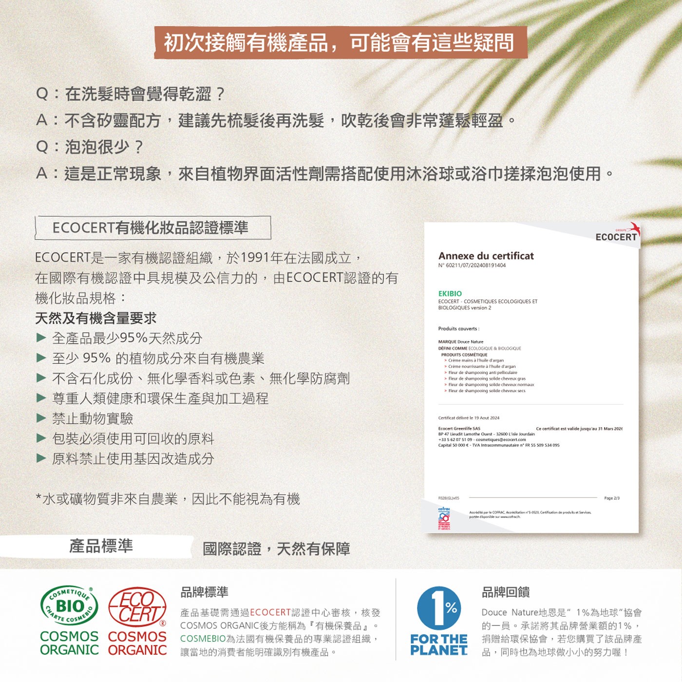 初次接觸有機產品,可能會有這些疑問 Q:在洗髮時會覺得乾澀? A:不含矽靈配方,建議先梳髮後再洗髮,吹乾後會非常蓬鬆輕盈。 Q:泡泡很少?