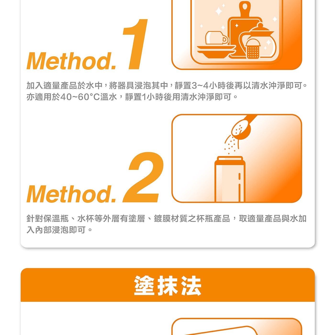 加入適量產品於水中,將器具浸泡其中,靜置3~4小時後再以清水沖淨即可。 亦適用於40~60°C溫水,靜置1小時後用清水沖淨即可。