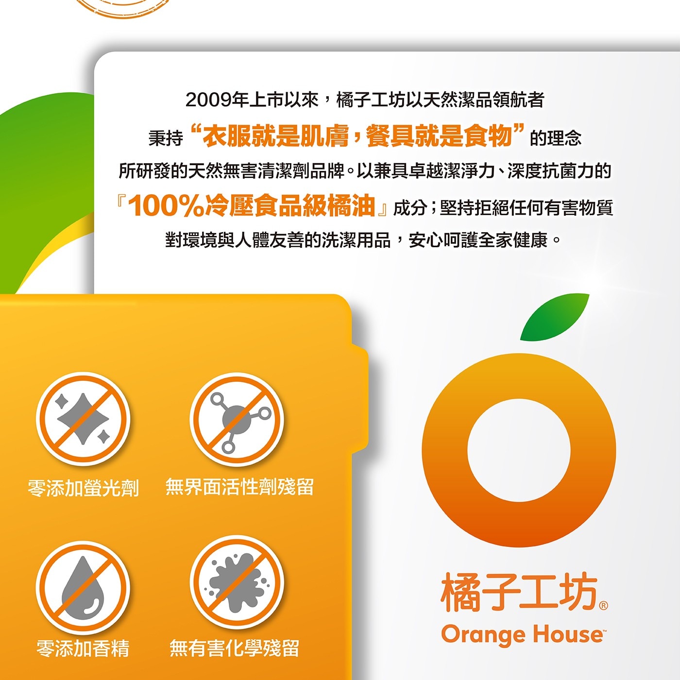 2009年上市以來,橘子工坊以天然潔品領航者 秉持衣服就是肌膚,餐具就是食物的理念 所研發的天然無害清潔劑品牌。