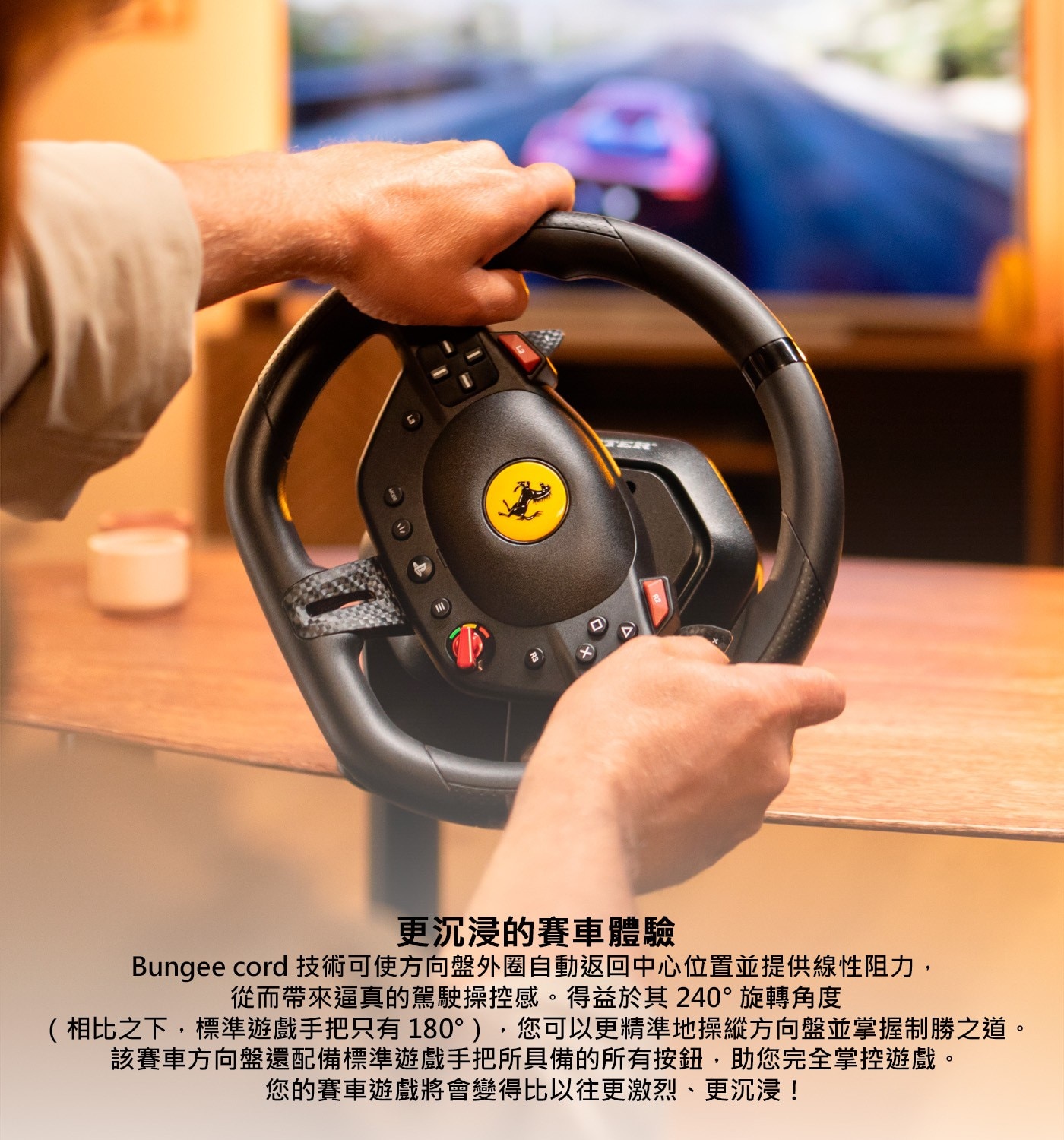 更沉浸的賽車體驗 Bungee cord 技術可使方向盤外圈自動返回中心位置並提供線性阻力, 從而帶來逼真的駕駛操控感。得益於其240°旋轉角度,您可以更精準地操縱方向盤並掌握制勝之道。