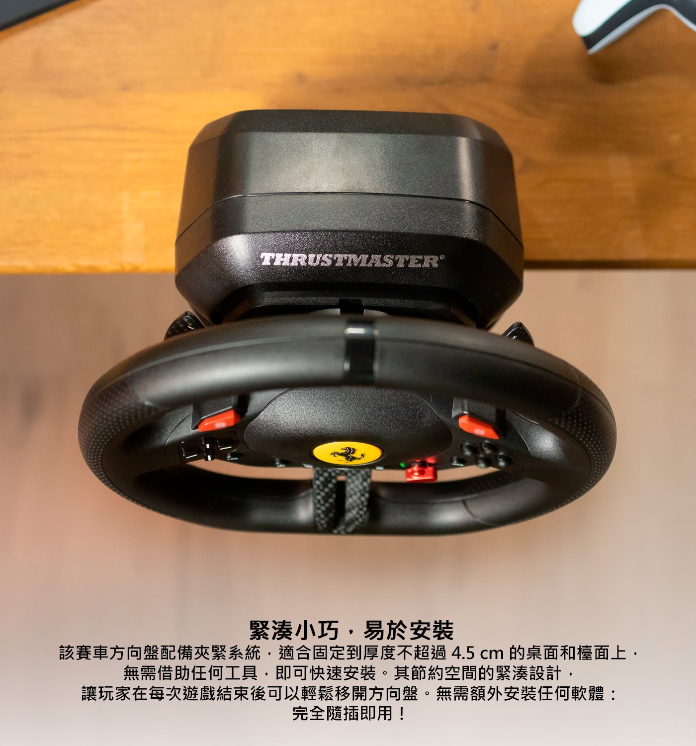 緊湊小巧,易於安裝 該賽車方向盤配備夾緊系統,適合固定到厚度不超過4.5cm的桌面和檯面上, 無需借助任何工具,即可快速安裝。其節約空間的緊湊設計,