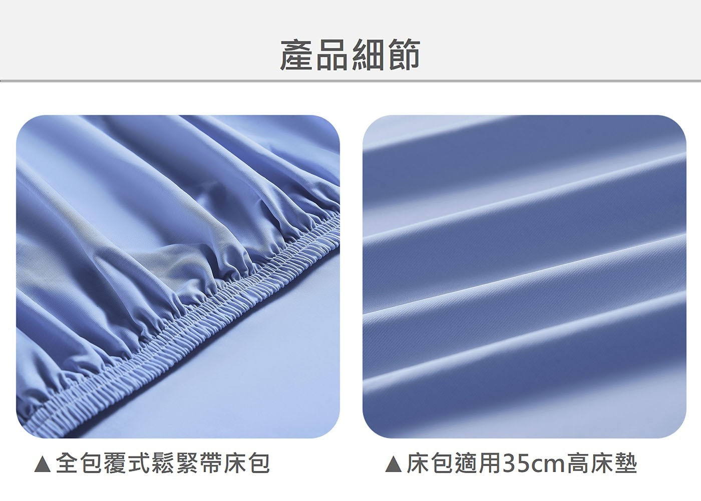 產品細節 ▲全包覆式鬆緊帶床包 床包適用35cm高床墊