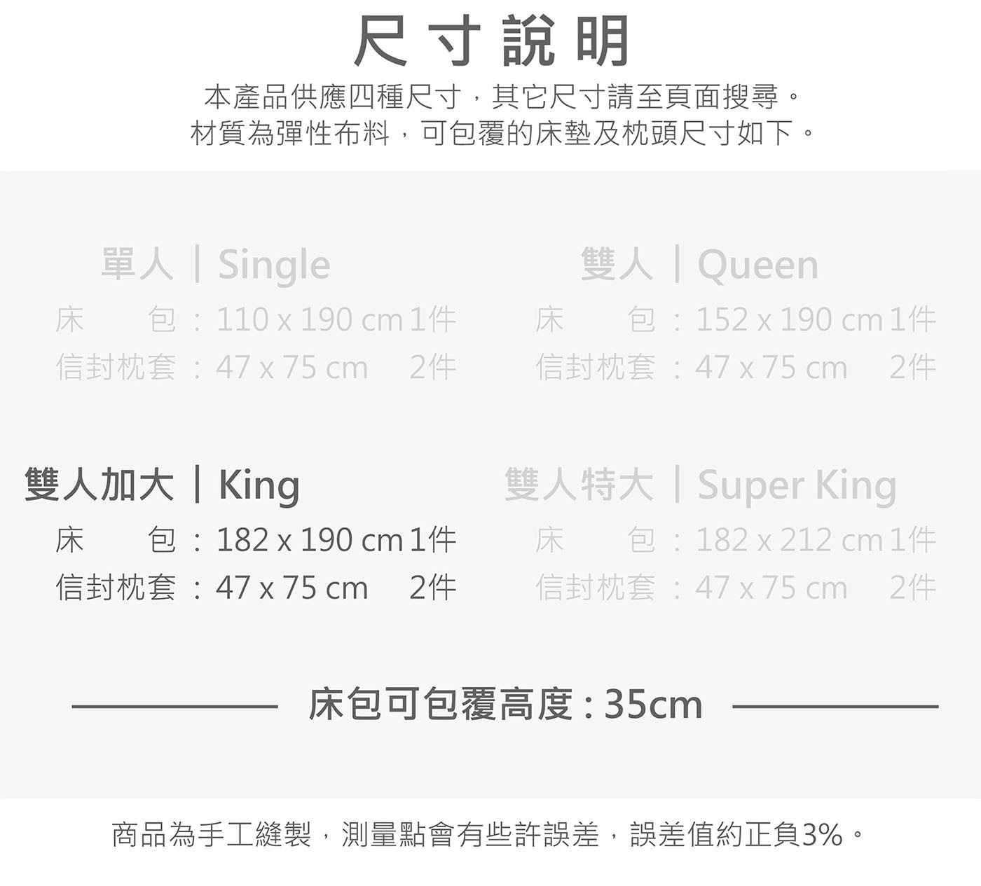 尺寸說明 本產品供應四種尺寸,其它尺寸請至頁面搜尋。 材質為彈性布料,可包覆的床墊及枕頭尺寸如下。