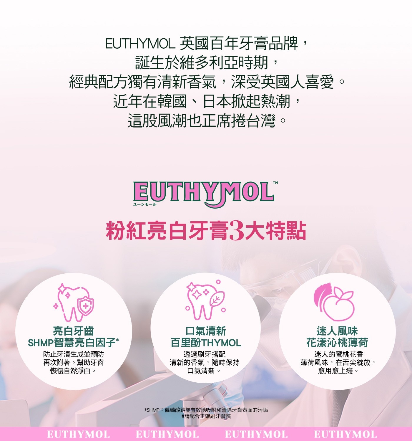 EUTHYMOL 英國百年牙膏品牌, 誕生於維多利亞時期, 經典配方獨有清新香氣,深受英國人喜愛。 近年在韓國、日本掀起熱潮, 這股風潮也正席捲台灣。