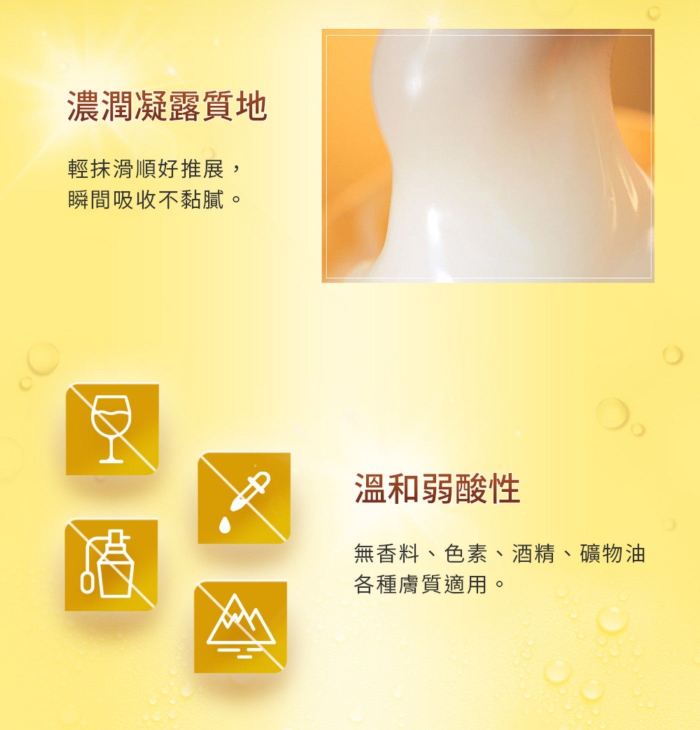 濃潤凝露質地 輕抹滑順好推展, 瞬間吸收不黏膩 溫和弱酸性 無香料色素酒精礦物油 各種膚質適用