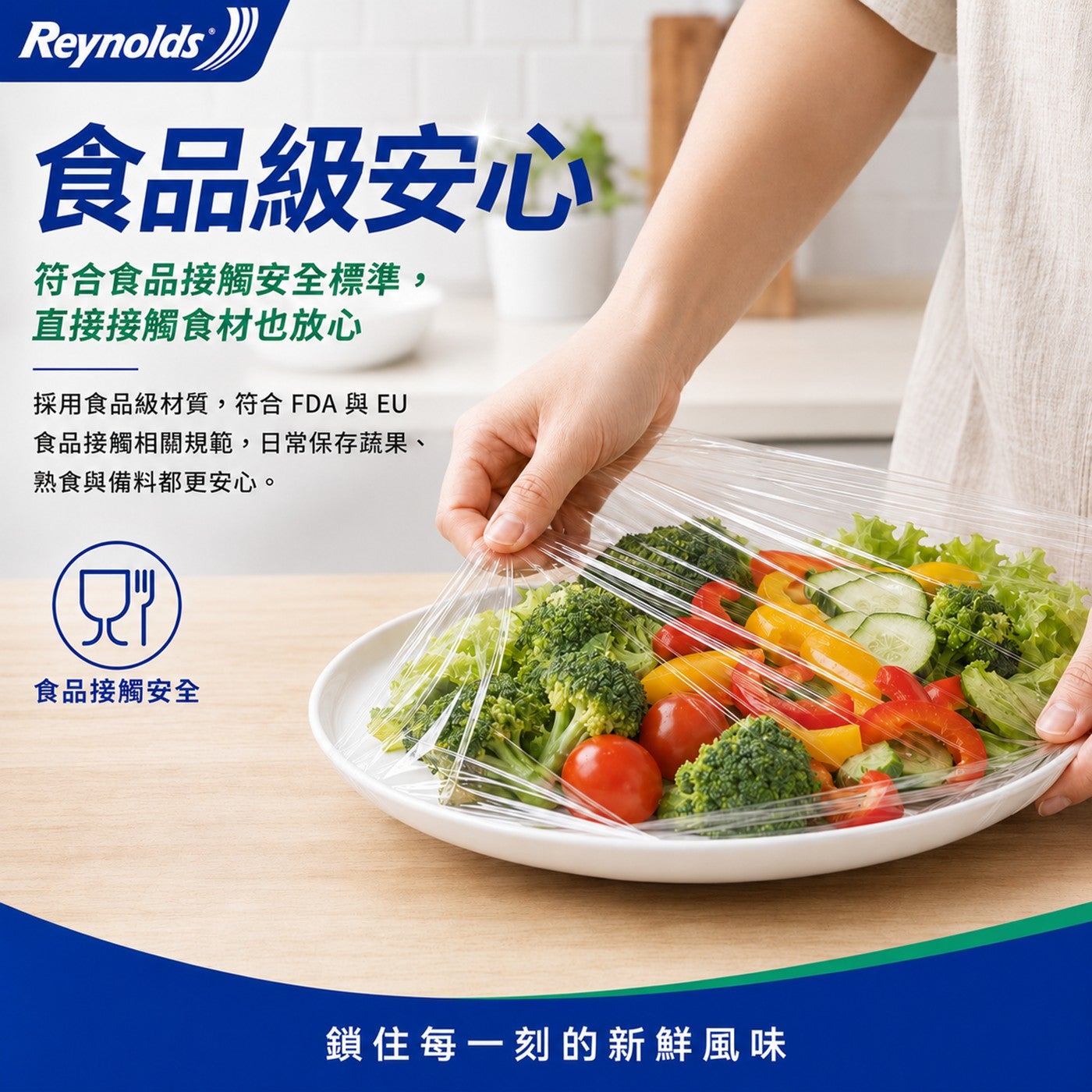 Reynolds 食品級安心 符合食品接觸安全標準, 直接接觸食材也放心 採用食品級材質,符合FDA與 EU 食品接觸相關規範,日常保存蔬果、 熟食與備料都更安心。 食品接觸安全 鎖住每1刻的新鮮風味