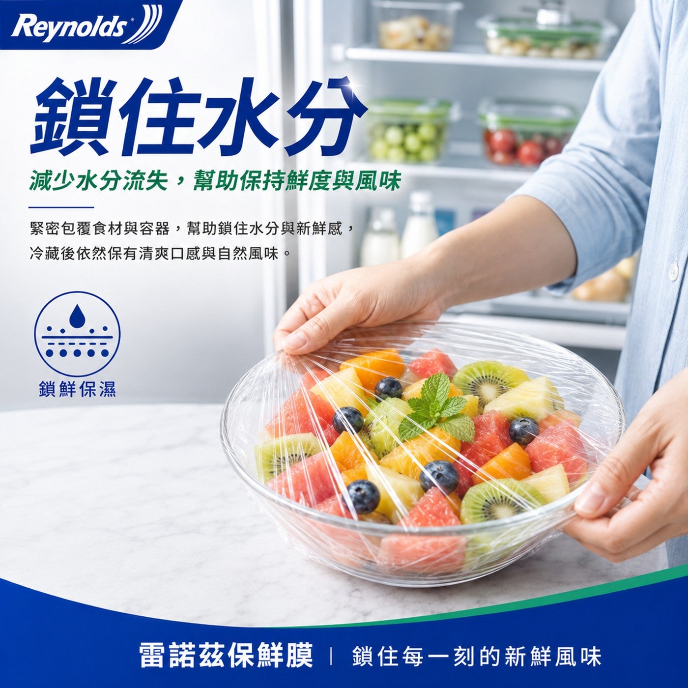 Reynolds 鎖住水分 元话 減少水分流失,幫助保持鮮度與風味 緊密包覆食材與容器,幫助鎖住水分與新鮮感, 冷藏後依然保有清爽口感與自然風味 鎖鮮保濕 雷諾茲保鮮膜 鎖住每 1 刻的新鮮風味