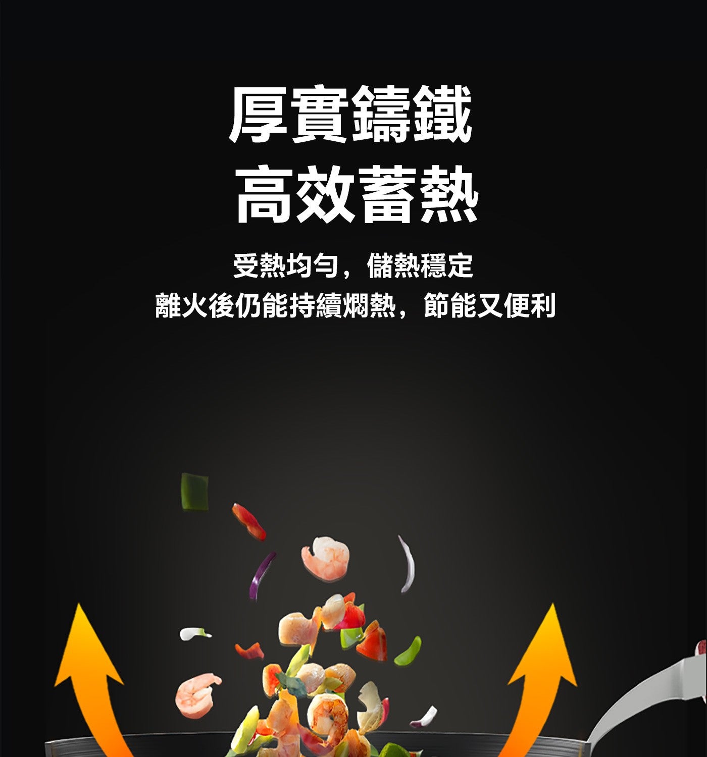 厚實鑄鐵 高效蓄熱 受熱均勻,儲熱穩定 離火後仍能持續燜熱,節能又便利